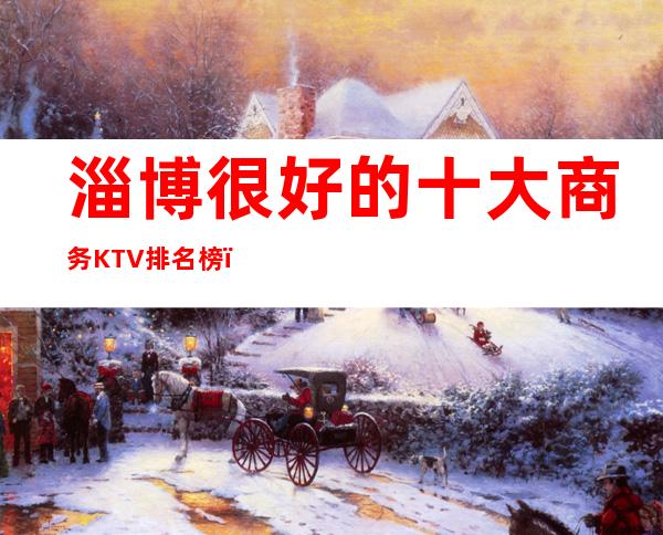 淄博很好的十大商务KTV排名榜-淄博高档夜总会预订