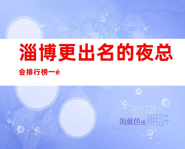 淄博更出名的夜总会排行榜 一键锁定榜单值得体验