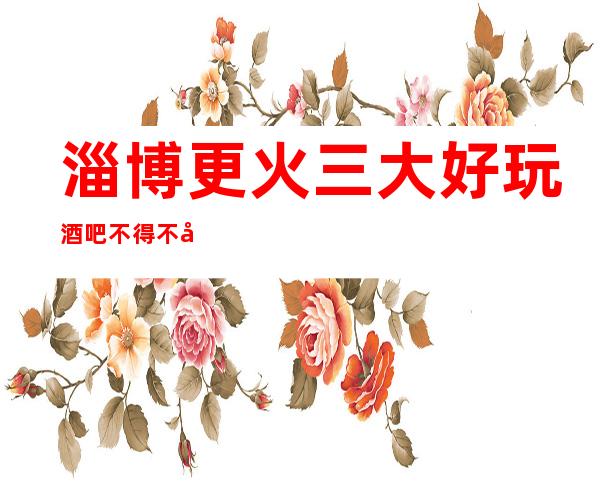 淄博更火三大好玩酒吧不得不去，你觉得哪家好
