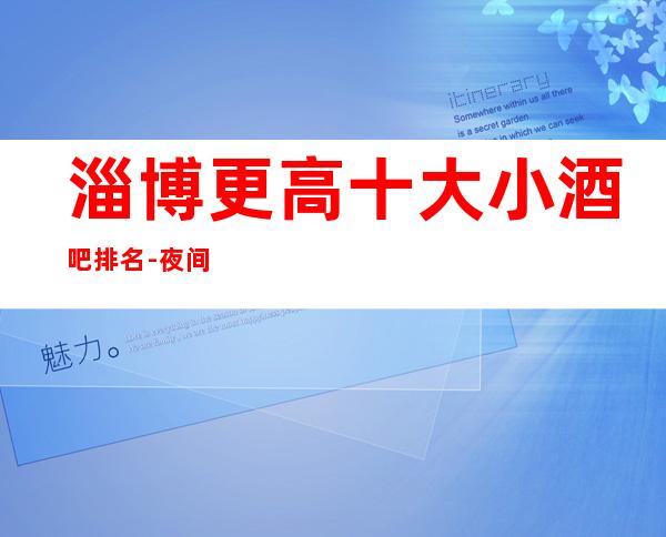 淄博更高十大小酒吧排名-夜间活动首 选