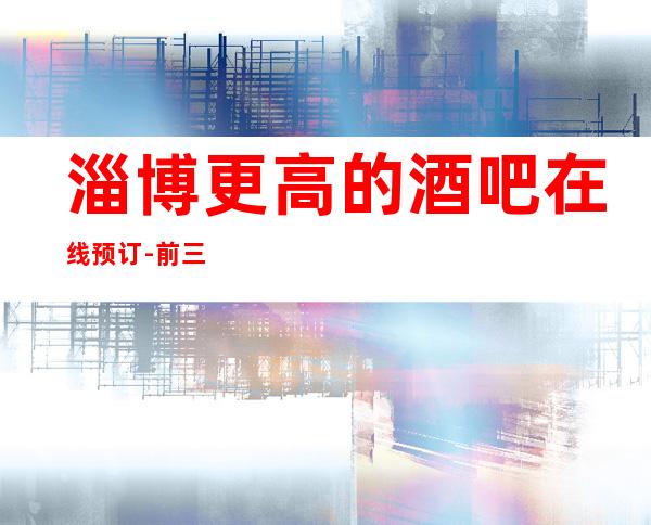 淄博更高的酒吧在线预订-前三大酒吧排行