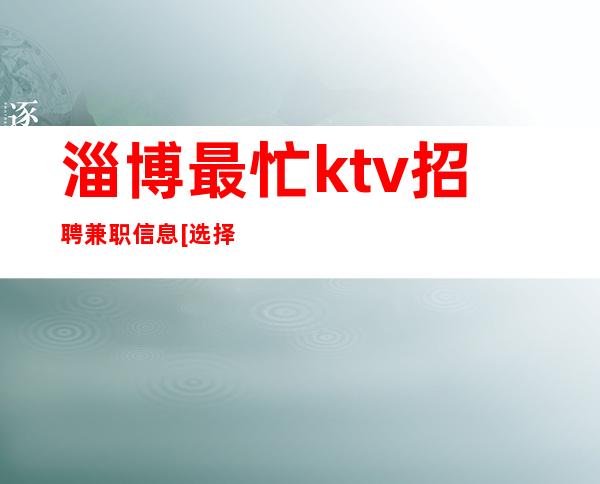 淄博最忙ktv招聘兼职信息[选择张涛少走弯路]更高