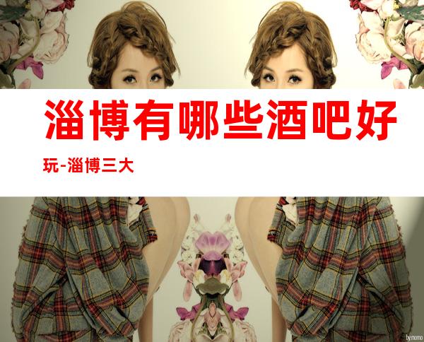 淄博有哪些酒吧好玩-淄博三大高档好酒吧