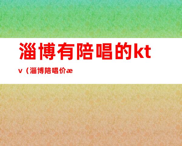 淄博有陪唱的ktv(淄博陪唱价格)