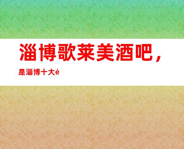 淄博歌莱美酒吧,是淄博十大酒吧榜上有名