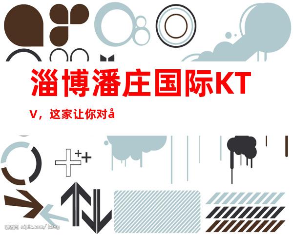 淄博潘庄国际KTV,这家让你对夜生活有个重新的认识