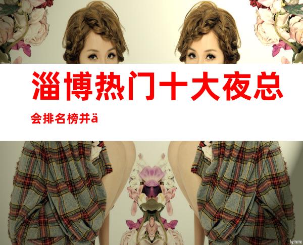 淄博热门十大夜总会排名榜/并且有着不错的口碑。