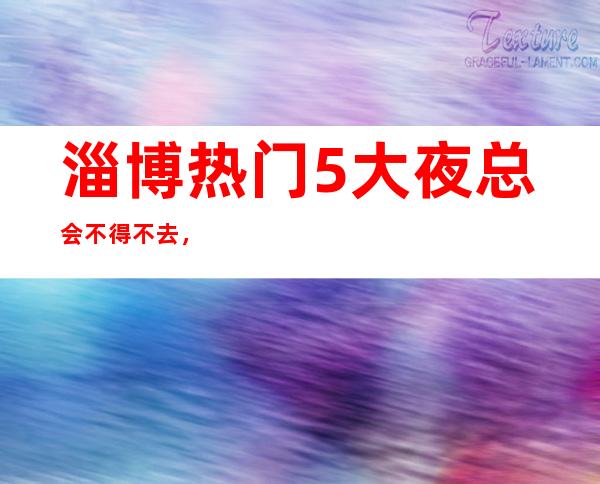 淄博热门5大夜总会不得不去，哪家好玩