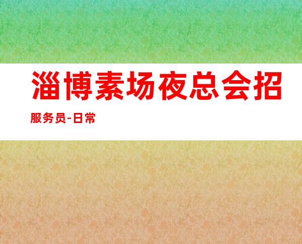 淄博素场夜总会招服务员-日常缺3O人