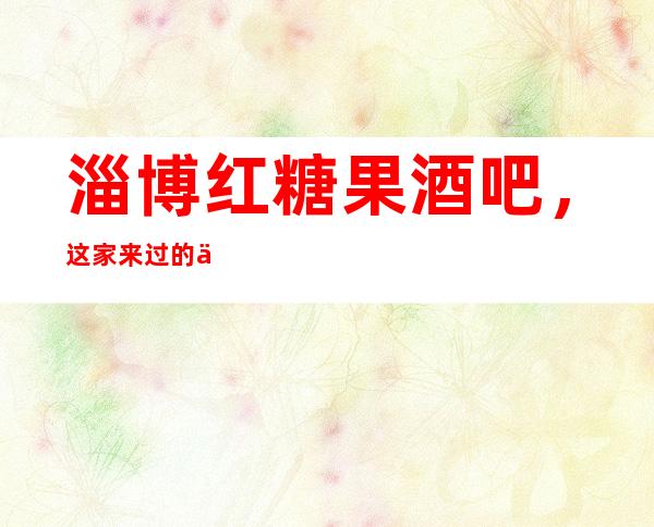 淄博红糖果酒吧,这家来过的人都说非常好