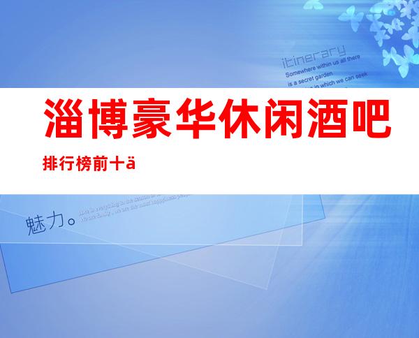 淄博豪华休闲酒吧排行榜前十你去过哪些