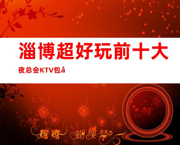 淄博超好玩前十大夜总会KTV包厢消费档次排行榜