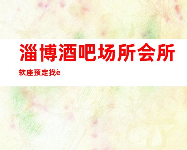 淄博酒吧场所会所软座预定找谁－预定好玩的酒吧