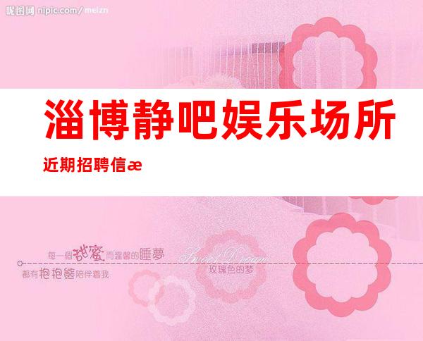 淄博静吧娱乐场所近期招聘信息-稳定-起