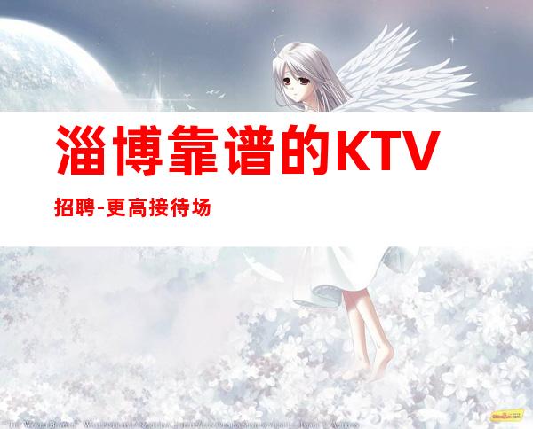 淄博靠谱的KTV招聘-更高接待场所20老板多多