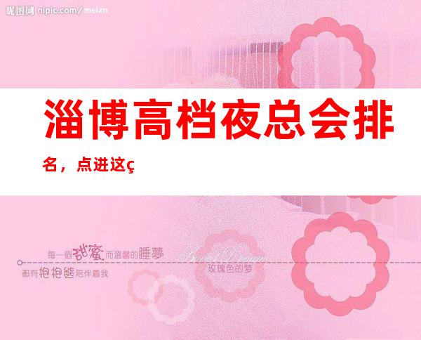淄博高档夜总会排名,点进这篇文章教你如何玩转柔情夜晚