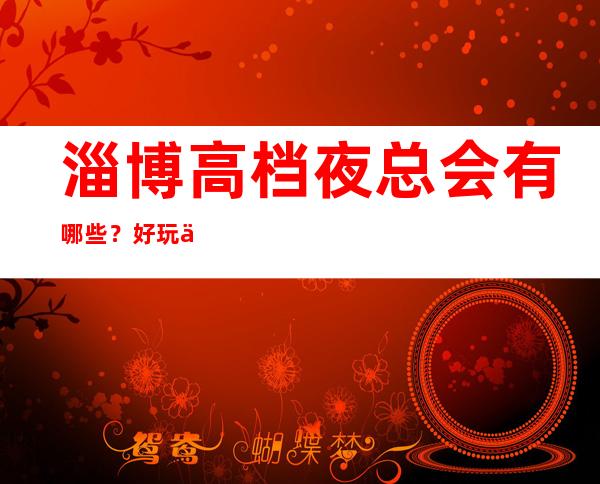 淄博高档夜总会有哪些？好玩不贵看这篇文章
