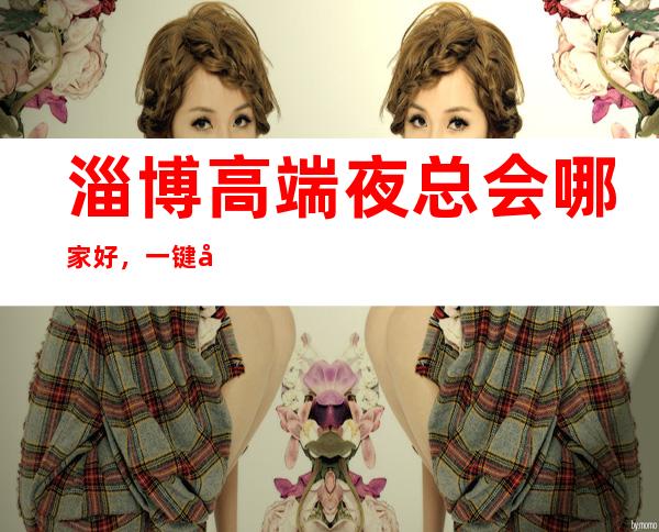 淄博高端夜总会哪家好,一键带走属于你的氛围感爆棚之夜