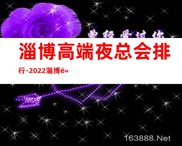淄博高端夜总会排行-2022淄博高端夜总会蕞新盘点