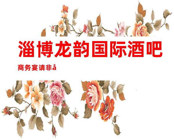 淄博龙韵国际酒吧商务宴请非常适合你