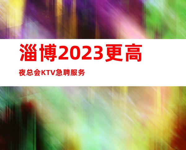 淄博2023更高夜总会KTV急聘服务员-打扮好一点上班没问题