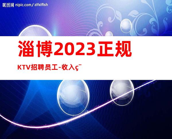 淄博2023正规KTV招聘员工-收入稳定15起
