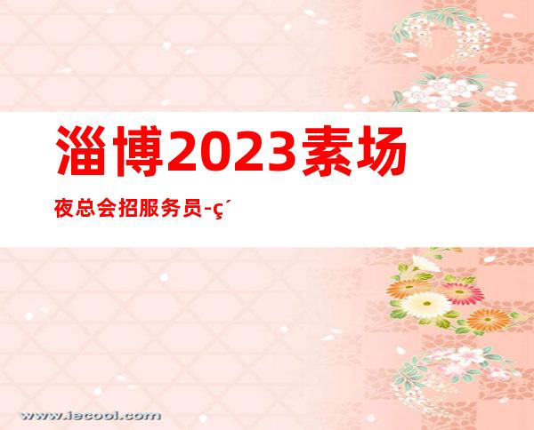淄博2023素场夜总会招服务员-素场赚轻松