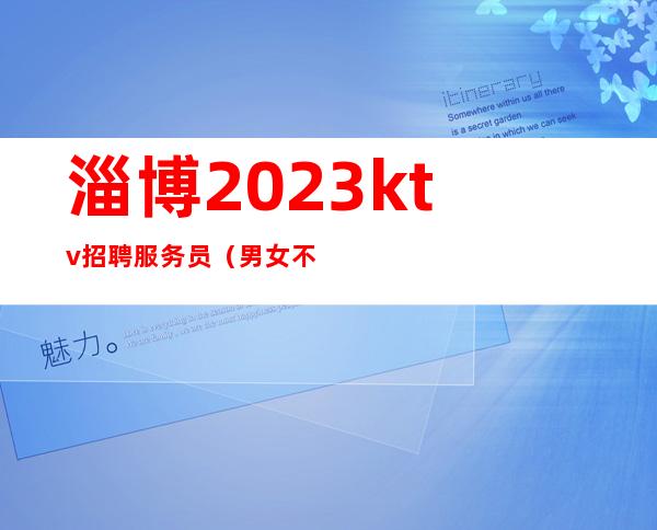 淄博2023ktv招聘服务员(男女不限)-来就是捡