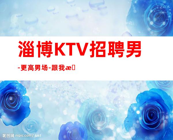 淄博KTV招聘男.-更高男.场-跟我攀高而上