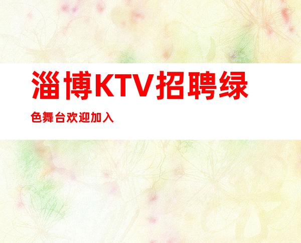 淄博KTV招聘=绿色舞台欢迎加入