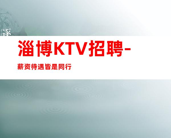 淄博KTV招聘-薪资待遇皆是同行业天花板