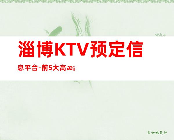 淄博KTV预定信息平台-前5大高档KTV推荐-点我查询下单