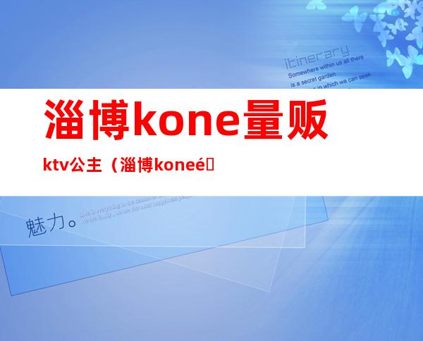 淄博kone量贩ktv公主（淄博kone量贩ktv有陪唱吗）