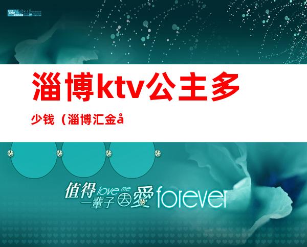 淄博ktv公主多少钱(淄博汇金大厦ktv公主好玩吗)