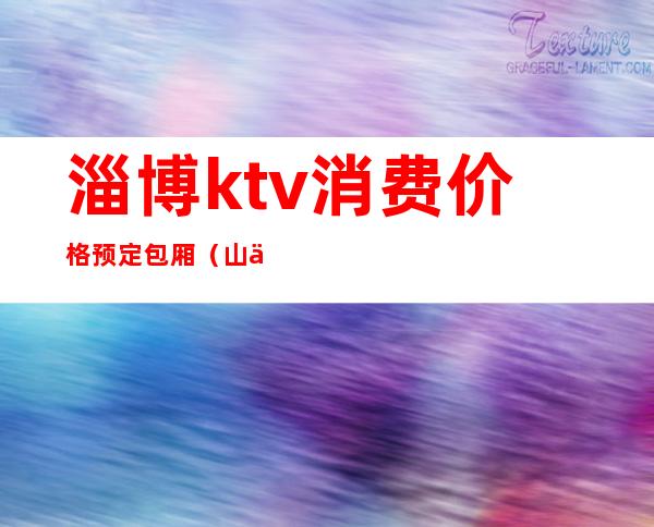 淄博ktv消费价格预定包厢(山东淄博KTV)