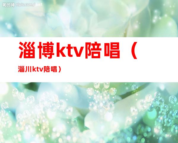 淄博ktv陪唱(淄川ktv陪唱)