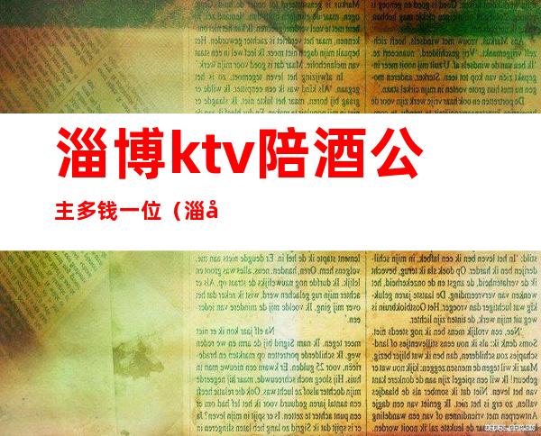 淄博ktv陪酒公主多钱一位（淄博ktv公主哪里有）
