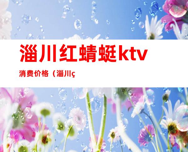 淄川红蜻蜓ktv消费价格(淄川红糖果KTV)