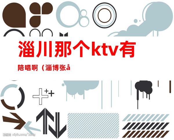 淄川那个ktv有陪唱啊(淄博张店有没有陪唱的ktv)