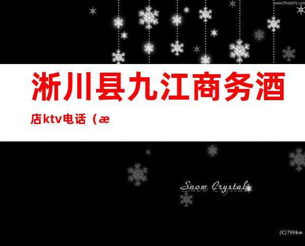 淅川县九江商务酒店ktv电话（淅川夜宴ktv电话号码）