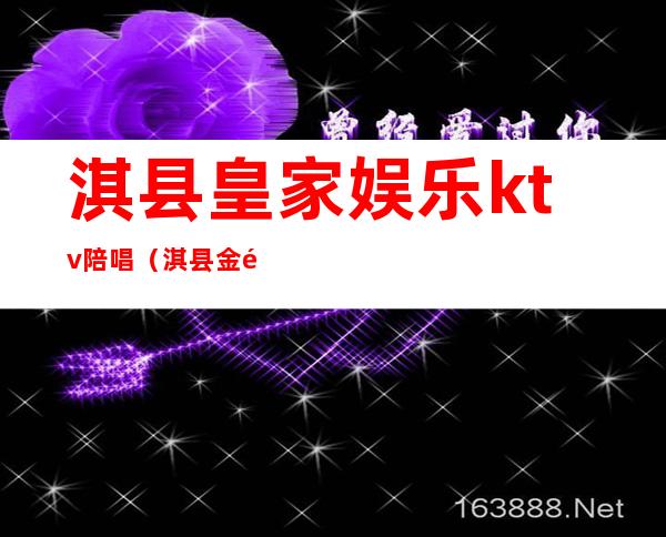 淇县皇家娱乐ktv陪唱（淇县金钻ktv）