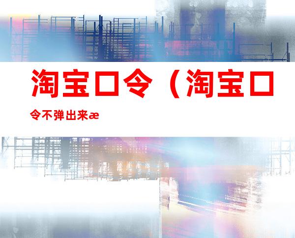 淘宝口令(淘宝口令不弹出来怎么办)