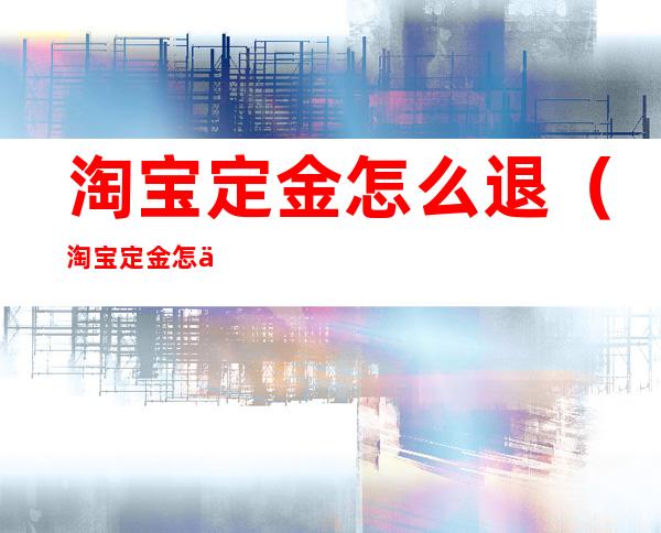 淘宝定金怎么退(淘宝定金怎么退?淘宝退定金方法攻略介绍!)