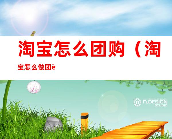 淘宝怎么团购（淘宝怎么做团购）