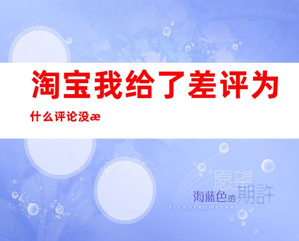 淘宝我给了差评为什么评论没有显示(为什么淘宝差评后评论不显示)
