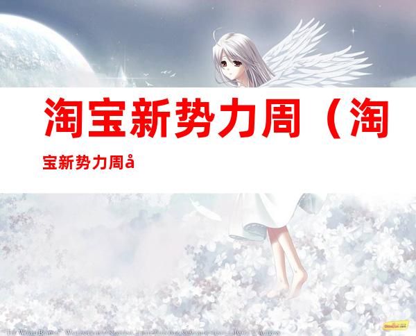 淘宝新势力周（淘宝新势力周多久一次）