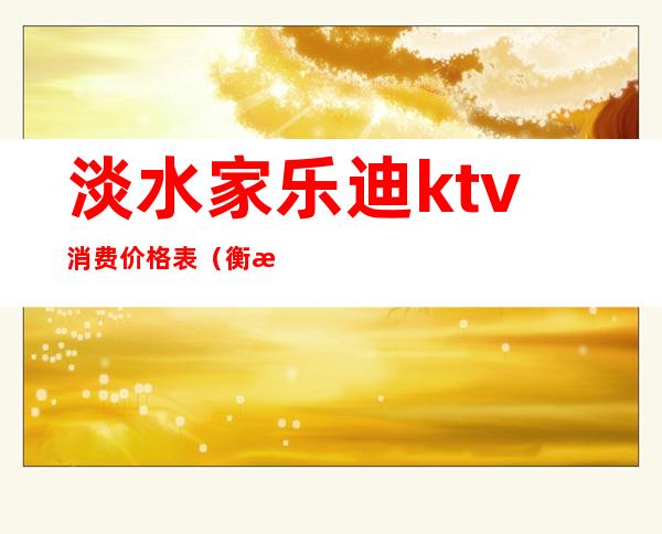 淡水家乐迪ktv消费价格表(衡水宝乐迪ktv价格表)