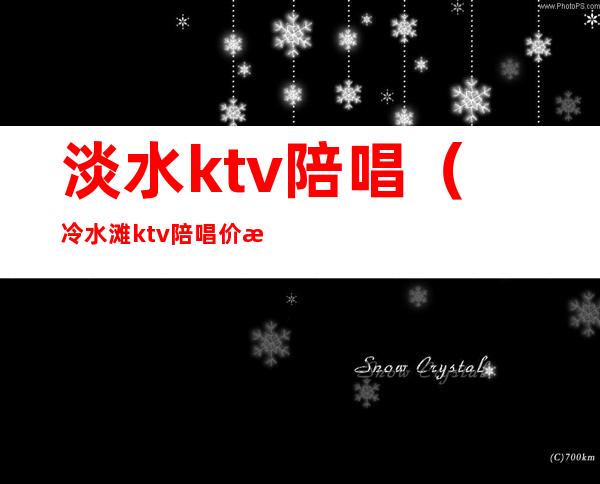 淡水ktv陪唱(冷水滩ktv陪唱价格)