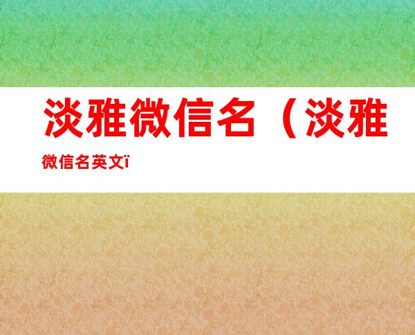 淡雅微信名(淡雅微信名英文)