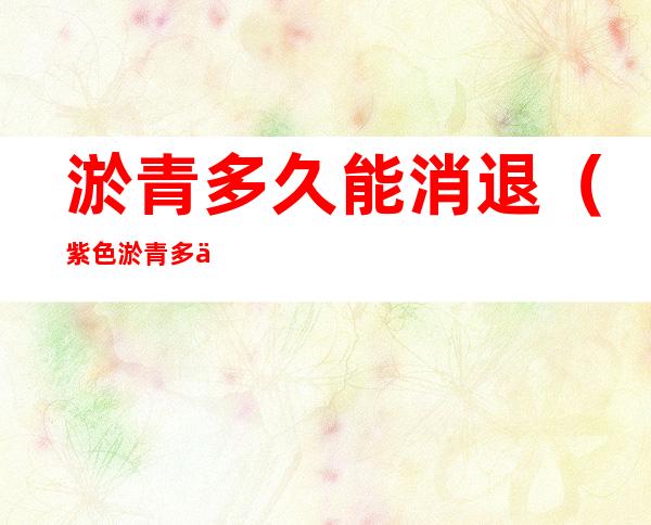淤青多久能消退（紫色淤青多久能消退）